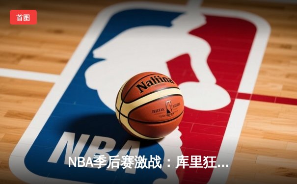 NBA季后赛激战：库里狂砍45分，勇士逆转掘金迎开门红