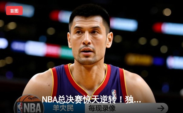 NBA总决赛惊天逆转！独行侠加时险胜凯尔特人，东契奇狂砍45分创纪录
