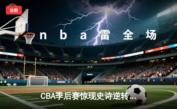 CBA季后赛惊现史诗逆转 辽宁本钢加时险胜广东华南虎晋级总决赛