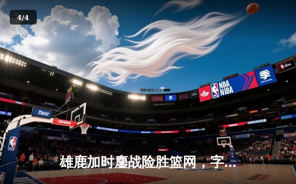 雄鹿加时鏖战险胜篮网，字母哥44分主宰关键时刻 - 4