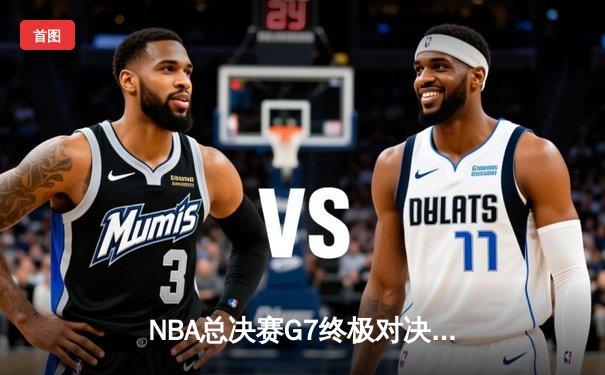 NBA总决赛G7终极对决：凯尔特人114-108险胜勇士，塔图姆狂砍34分荣膺FMVP
