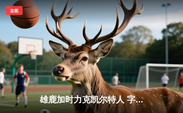 雄鹿加时力克凯尔特人 字母哥三双带队赢下天王山