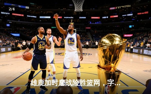 雄鹿加时鏖战险胜篮网，字母哥44分主宰关键时刻 - 2