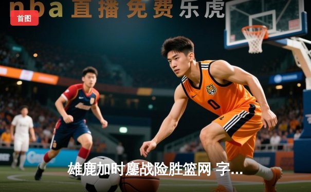 雄鹿加时鏖战险胜篮网 字母哥44分主宰关键时刻