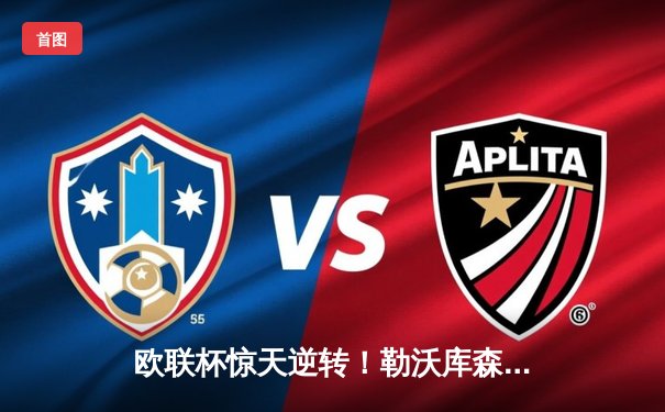 欧联杯惊天逆转！勒沃库森3-2绝杀罗马，赛季不败神话延续至49场