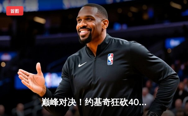 巅峰对决！约基奇狂砍40+三双力压东契奇，掘金险胜独行侠夺西部关键卡位战